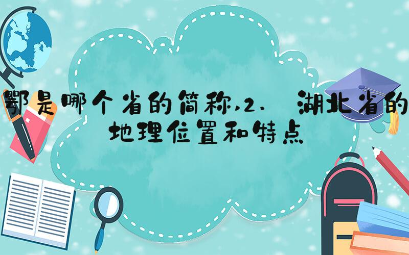鄂是哪个省的简称 2. 湖北省的地理位置和特点